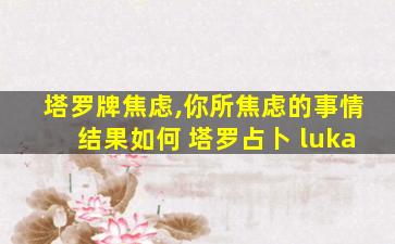 塔罗牌焦虑,你所焦虑的事情结果如何 塔罗占卜 luka